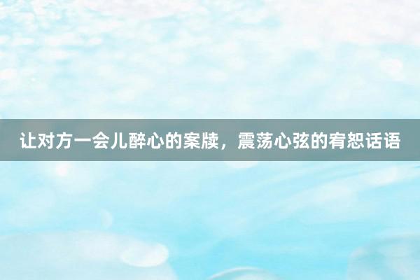 让对方一会儿醉心的案牍，震荡心弦的宥恕话语