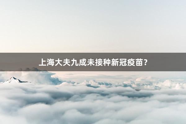 上海大夫九成未接种新冠疫苗？