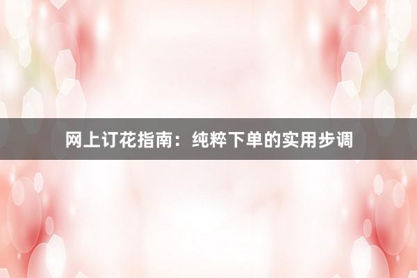 网上订花指南：纯粹下单的实用步调