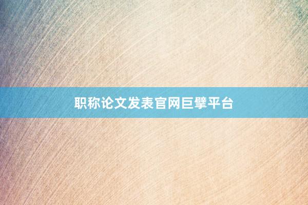 职称论文发表官网巨擘平台