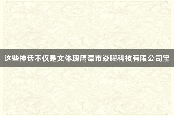 这些神话不仅是文体瑰鹰潭市焱曜科技有限公司宝