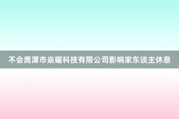 不会鹰潭市焱曜科技有限公司影响家东谈主休息