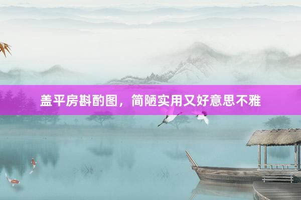 盖平房斟酌图，简陋实用又好意思不雅