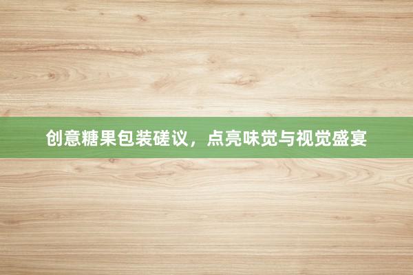 创意糖果包装磋议，点亮味觉与视觉盛宴