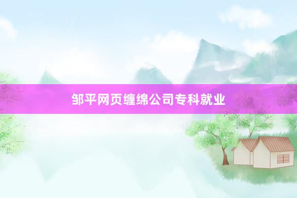 邹平网页缠绵公司专科就业