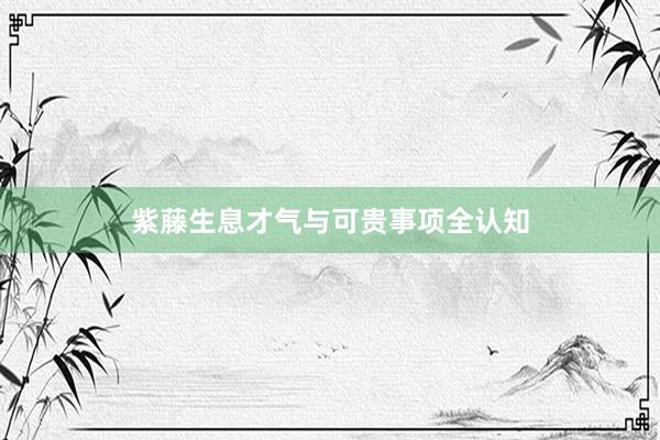紫藤生息才气与可贵事项全认知