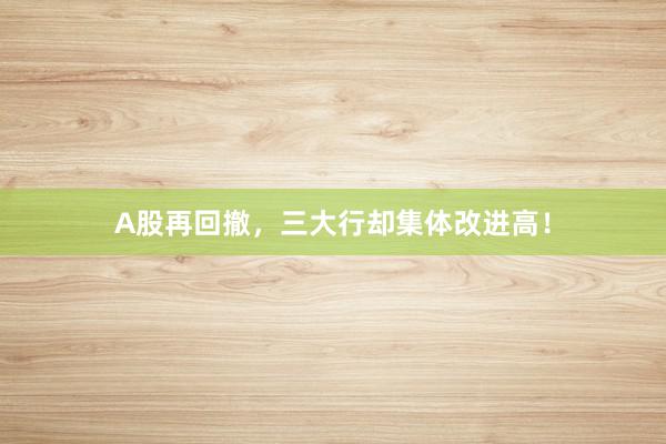 A股再回撤，三大行却集体改进高！